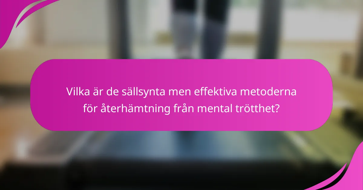 Vilka är de sällsynta men effektiva metoderna för återhämtning från mental trötthet?