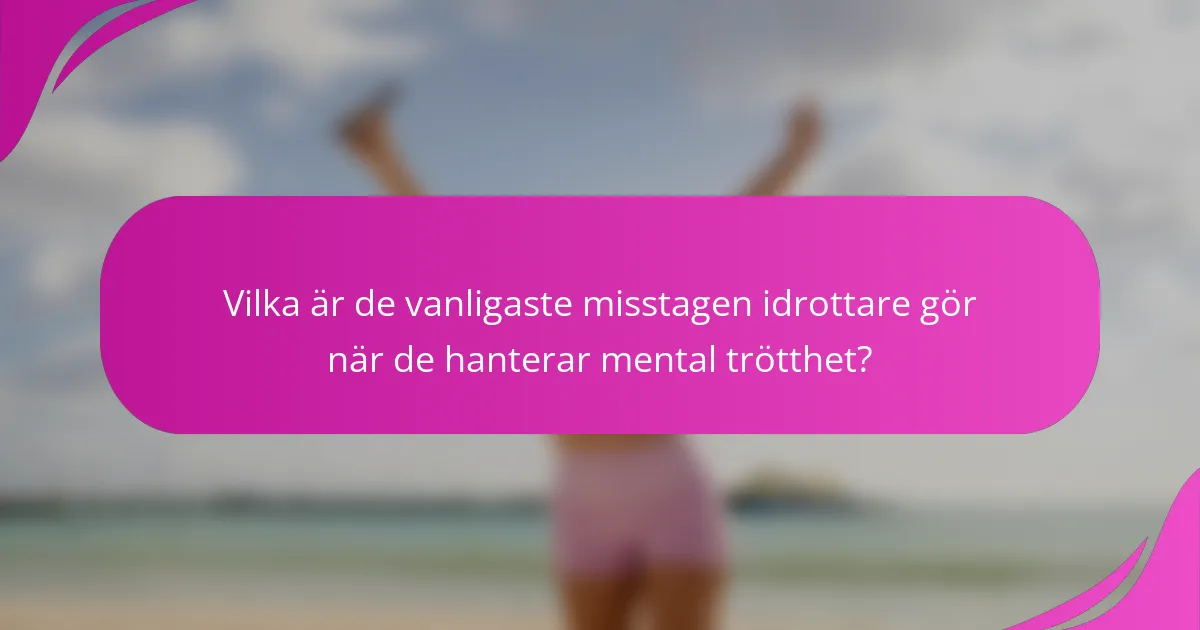 Vilka är de vanligaste misstagen idrottare gör när de hanterar mental trötthet?