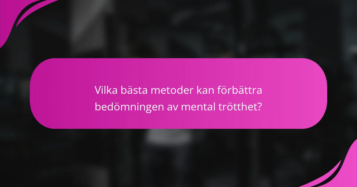 Vilka bästa metoder kan förbättra bedömningen av mental trötthet?