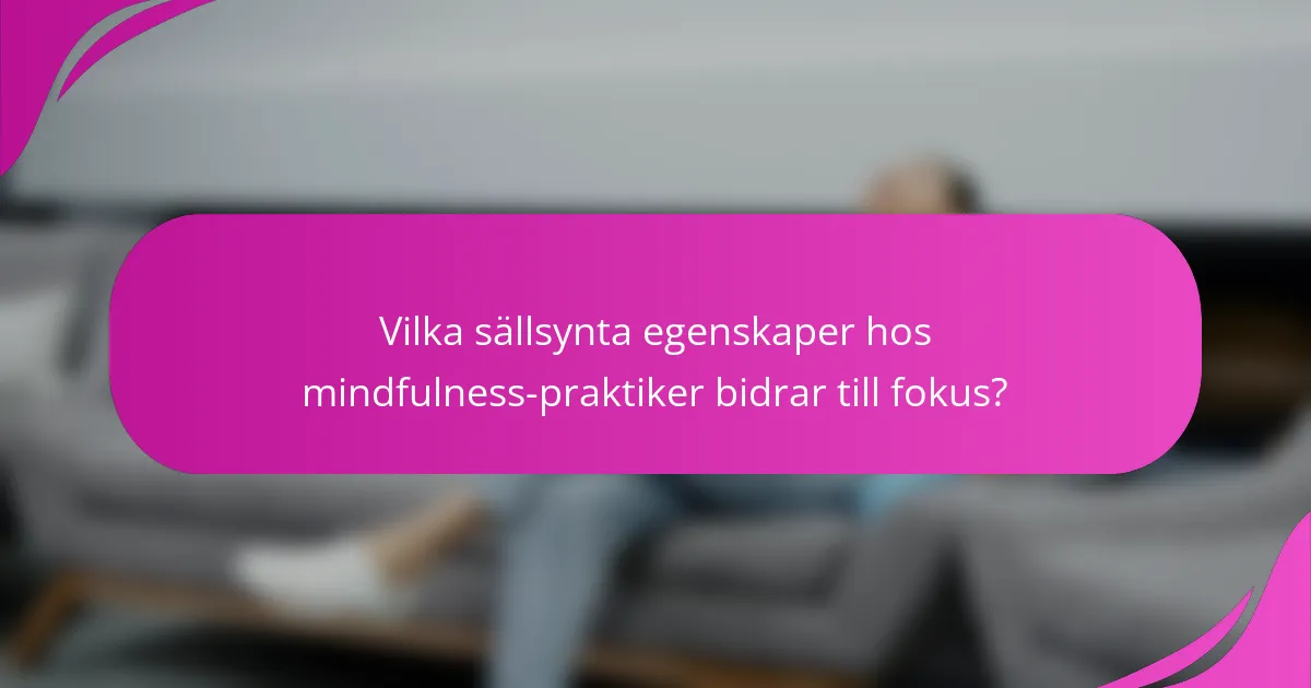 Vilka sällsynta egenskaper hos mindfulness-praktiker bidrar till fokus?