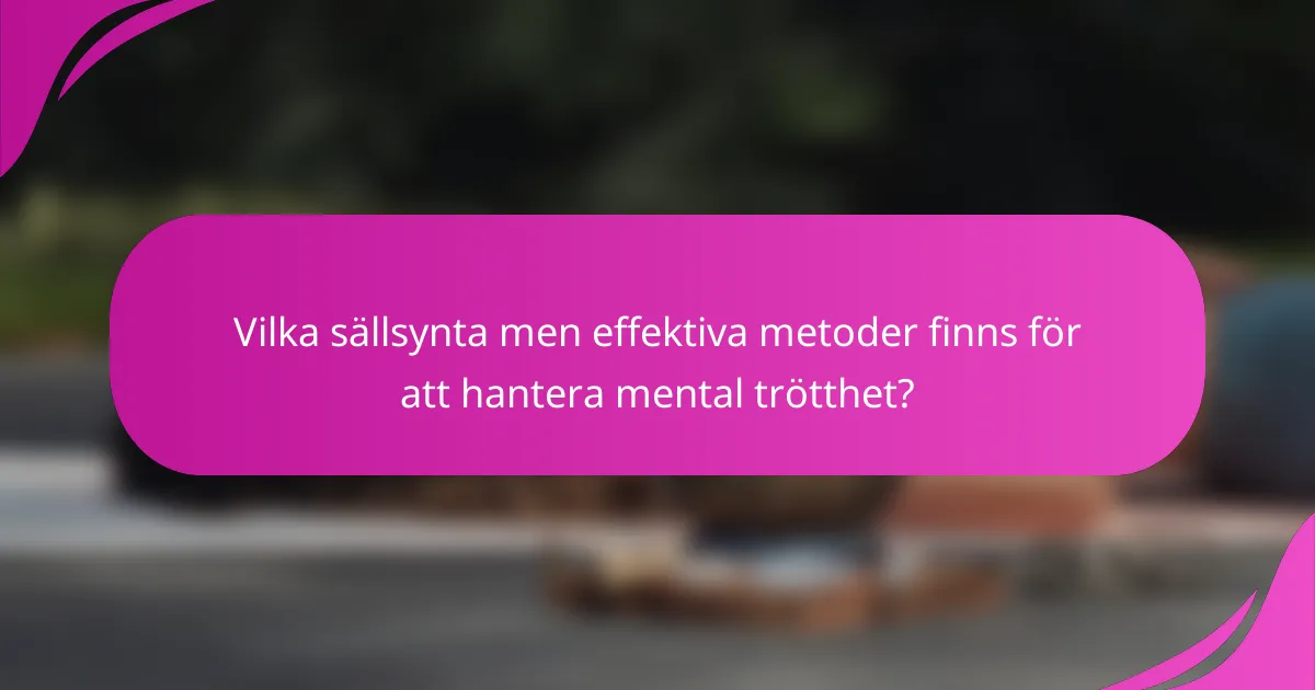 Vilka sällsynta men effektiva metoder finns för att hantera mental trötthet?