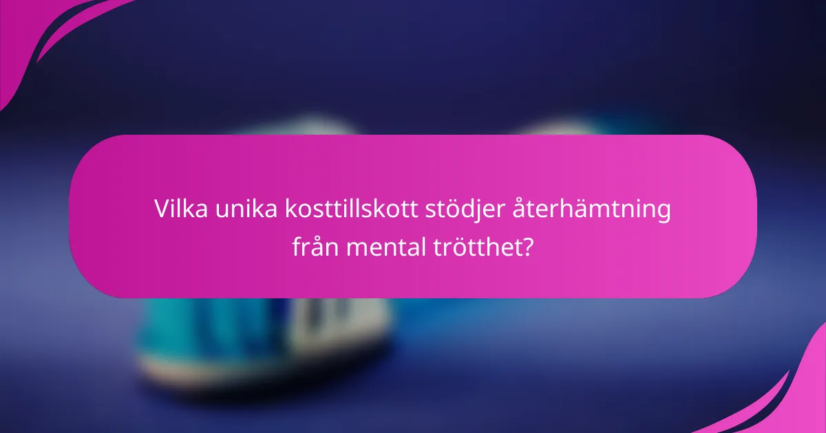 Vilka unika kosttillskott stödjer återhämtning från mental trötthet?